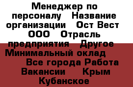 Менеджер по персоналу › Название организации ­ Ост-Вест, ООО › Отрасль предприятия ­ Другое › Минимальный оклад ­ 28 000 - Все города Работа » Вакансии   . Крым,Кубанское